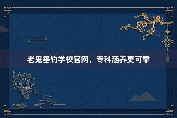 老鬼垂钓学校官网，专科涵养更可靠