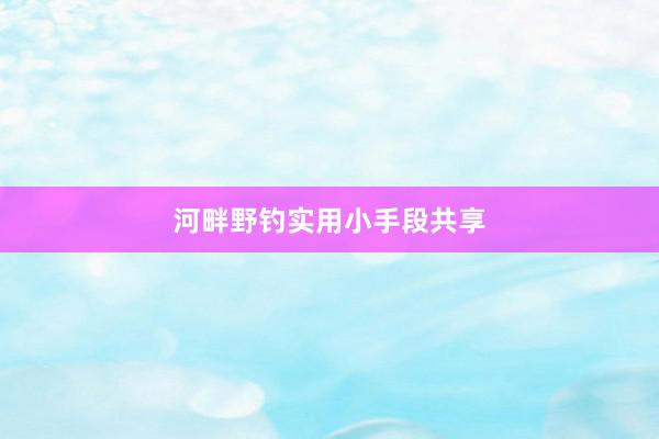 河畔野钓实用小手段共享
